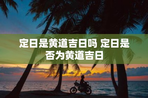 定日是黄道吉日吗 定日是否为黄道吉日 定日是黄道吉日吗 定日是否为黄道吉日