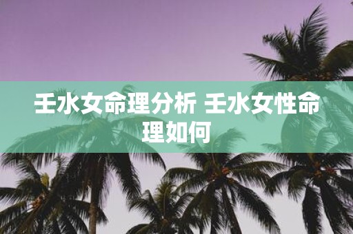 壬水女命理分析 壬水女性命理如何