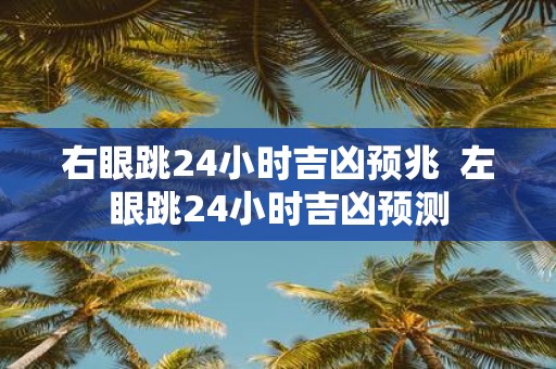 右眼跳24小时吉凶预兆 左眼跳24小时吉凶预测