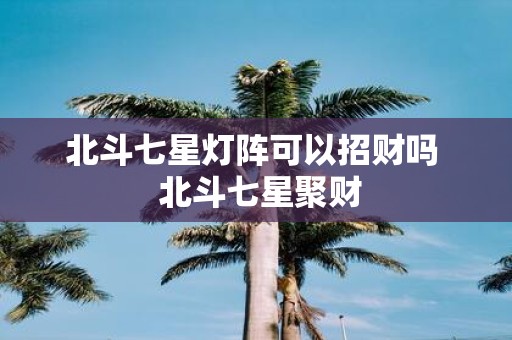 北斗七星灯阵可以招财吗 北斗七星聚财