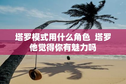 塔罗模式用什么角色 塔罗他觉得你有魅力吗