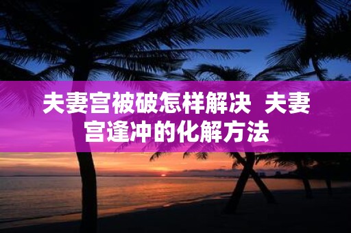 夫妻宫被破怎样解决 夫妻宫逢冲的化解方法