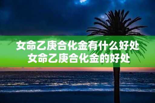 女命乙庚合化金有什么好处 女命乙庚合化金的好处