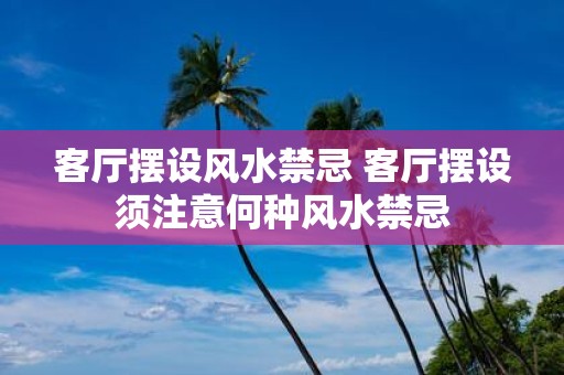 客厅摆设风水禁忌 客厅摆设须注意何种风水禁忌
