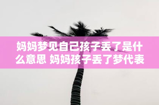 妈妈梦见自己孩子丢了是什么意思 妈妈孩子丢了梦代表什么