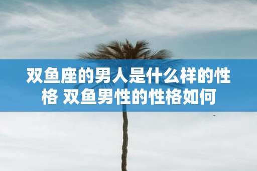 双鱼座的男人是什么样的性格 双鱼男性的性格如何