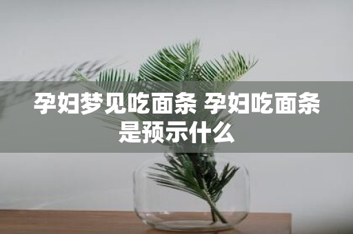 孕妇梦见吃面条 孕妇吃面条是预示什么