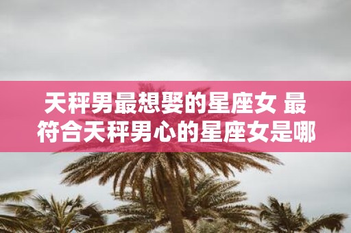 天秤男最想娶的星座女 最符合天秤男心的星座女是哪个