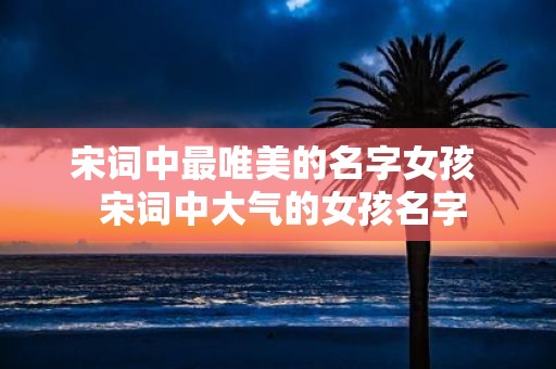 宋词中最唯美的名字女孩 宋词中大气的女孩名字