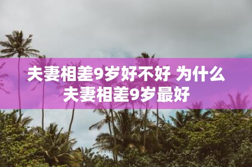 夫妻相差9岁好不好 为什么夫妻相差9岁最好