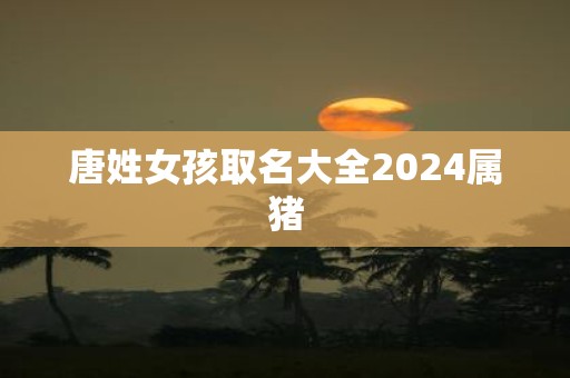 唐姓女孩取名大全2025属猪