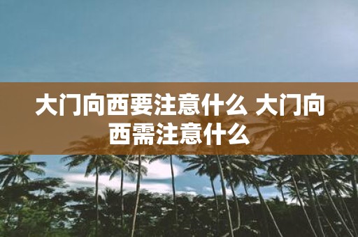 大门向西要注意什么 大门向西需注意什么