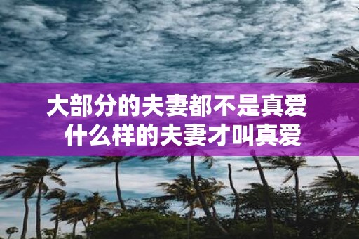 大部分的夫妻都不是真爱 什么样的夫妻才叫真爱