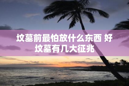 坟墓前最怕放什么东西 好坟墓有几大征兆