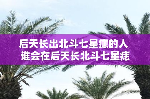 后天长出北斗七星痣的人 谁会在后天长北斗七星痣