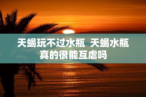 天蝎玩不过水瓶 天蝎水瓶真的很能互虐吗