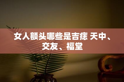 女人额头哪些是吉痣 天中、交友、福堂