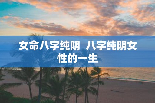 女命八字纯阴 八字纯阴女性的一生