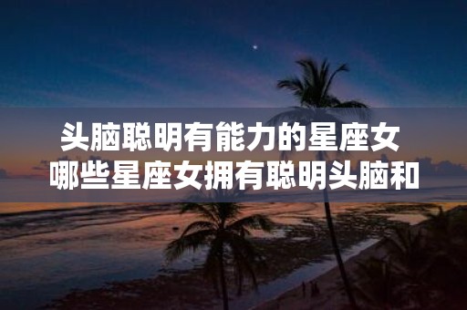 头脑聪明有能力的星座女 哪些星座女拥有聪明头脑和强大能力
