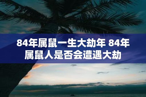 84年属鼠一生大劫年 84年属鼠人是否会遭遇大劫