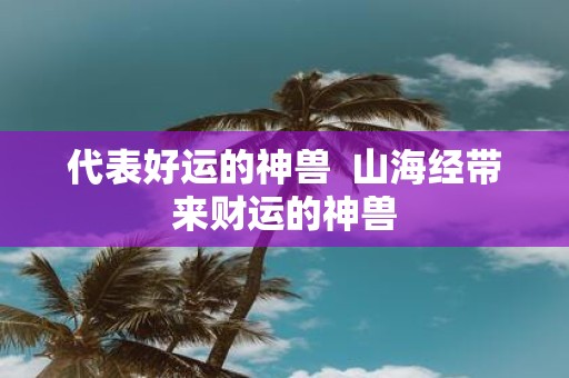 代表好运的神兽 山海经带来财运的神兽