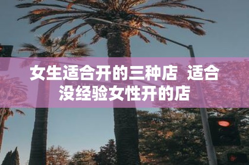 女生适合开的三种店 适合没经验女性开的店