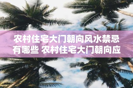 农村住宅大门朝向风水禁忌有哪些 农村住宅大门朝向应避开哪些风水禁忌