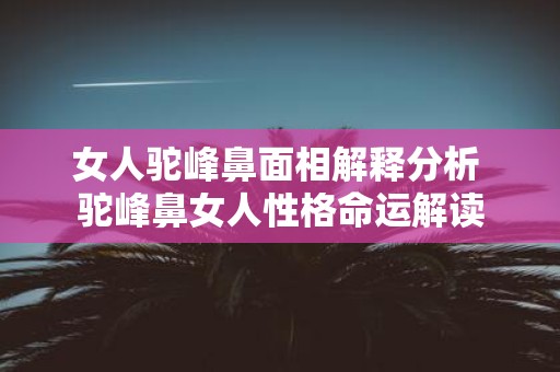 女人驼峰鼻面相解释分析 驼峰鼻女人性格命运解读