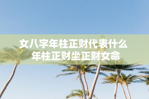 女八字年柱正财代表什么 年柱正财坐正财女命