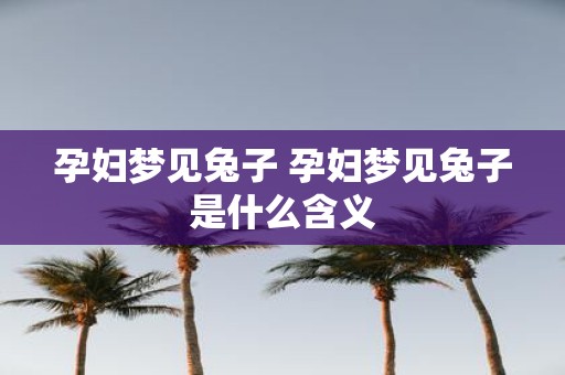 孕妇梦见兔子 孕妇梦见兔子是什么含义