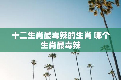 十二生肖最毒辣的生肖 哪个生肖最毒辣