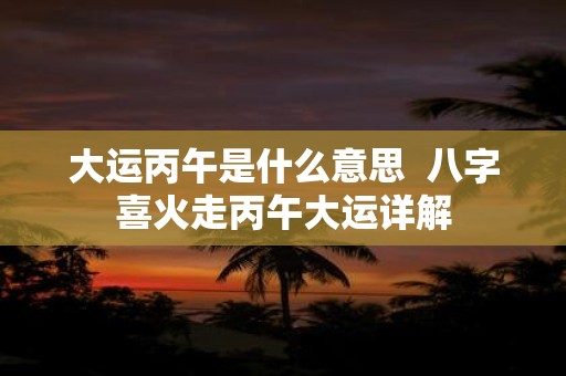 大运丙午是什么意思 八字喜火走丙午大运详解