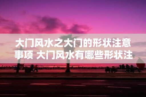 大门风水之大门的形状注意事项 大门风水有哪些形状注意事项