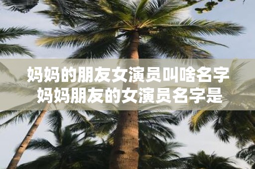 妈妈的朋友女演员叫啥名字 妈妈朋友的女演员名字是什么