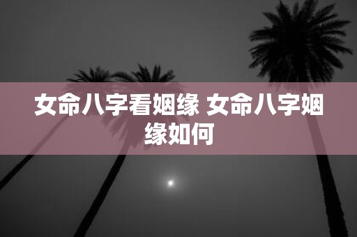 女命八字看姻缘 女命八字姻缘如何