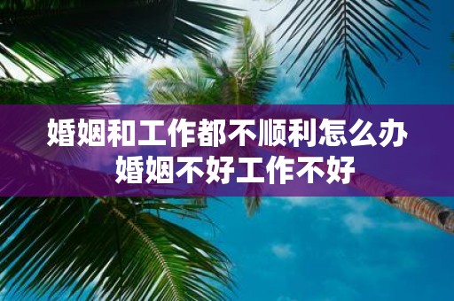 婚姻和工作都不顺利怎么办 婚姻不好工作不好