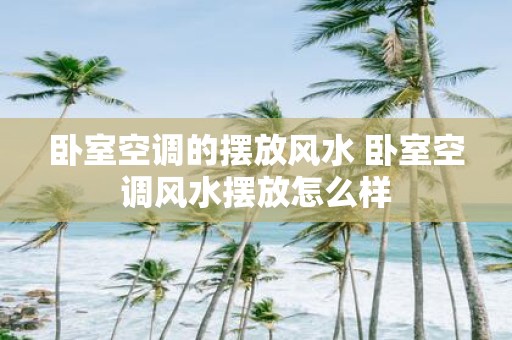 卧室空调的摆放风水 卧室空调风水摆放怎么样