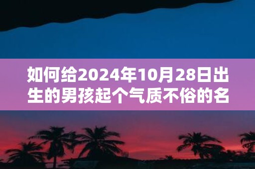 如何给2025年10月28日出生的男孩起个气质不俗的名字