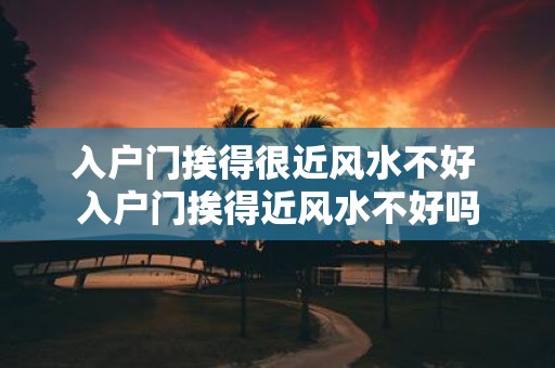入户门挨得很近风水不好 入户门挨得近风水不好吗