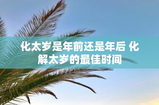 化太岁是年前还是年后 化解太岁的最佳时间
