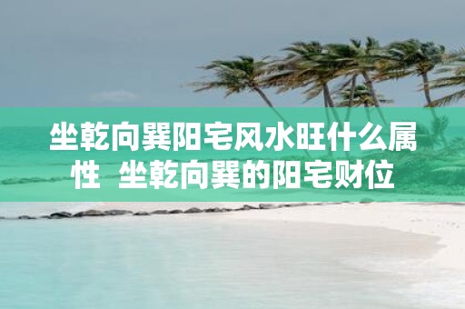 坐乾向巽阳宅风水旺什么属性 坐乾向巽的阳宅财位