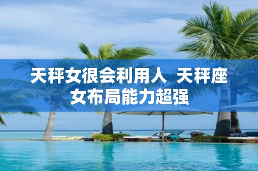 天秤女很会利用人 天秤座女布局能力超强