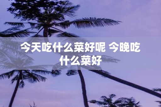 今天吃什么菜好呢 今晚吃什么菜好