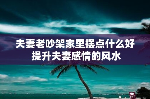 夫妻老吵架家里摆点什么好 提升夫妻感情的风水