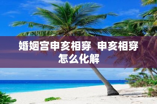 婚姻宫申亥相穿 申亥相穿怎么化解