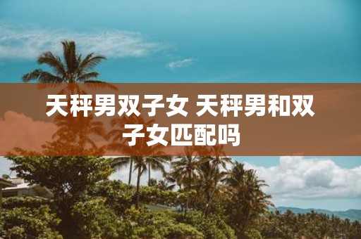 天秤男双子女 天秤男和双子女匹配吗