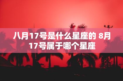 八月17号是什么星座的 8月17号属于哪个星座