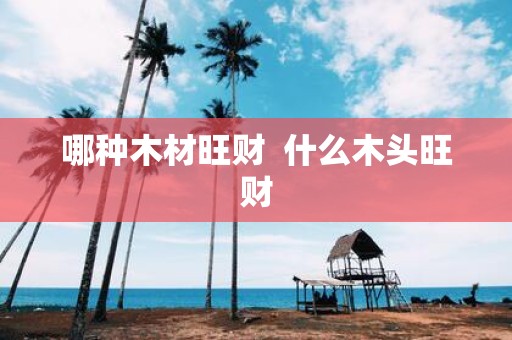 哪种木材旺财 什么木头旺财