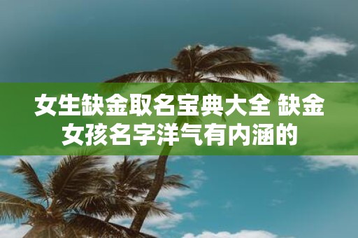 女生缺金取名宝典大全 缺金女孩名字洋气有内涵的