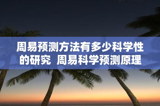 周易预测方法有多少科学性的研究 周易科学预测原理和方法